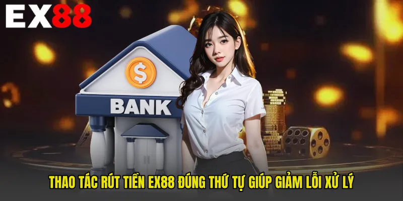 Thao tác Rút Tiền EX88 đúng thứ tự giúp giảm lỗi xử lý